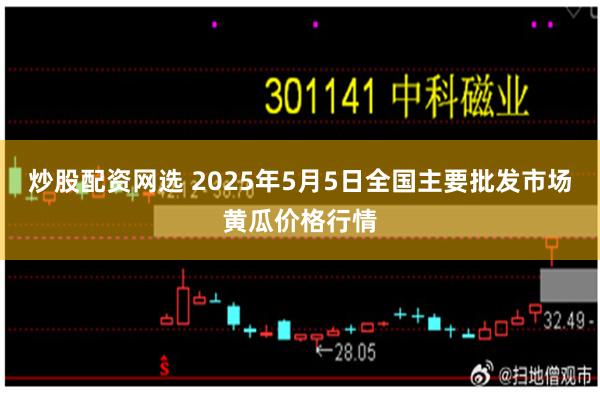 炒股配资网选 2025年5月5日全国主要批发市场黄瓜价格行情