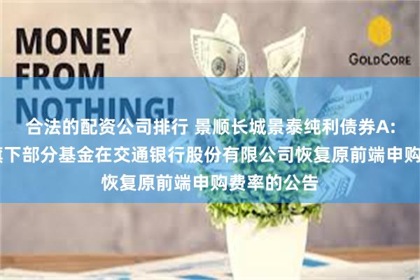 合法的配资公司排行 景顺长城景泰纯利债券A: 景顺关于旗下部分基金在交通银行股份有限公司恢复原前端申购费率的公告
