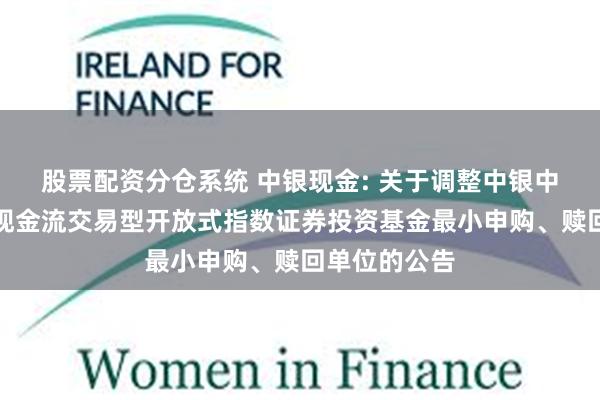 股票配资分仓系统 中银现金: 关于调整中银中证全指自由现金流交易型开放式指数证券投资基金最小申购、赎回单位的公告
