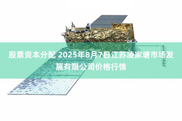 股票资本分配 2025年8月7日江苏凌家塘市场发展有限公司价格行情