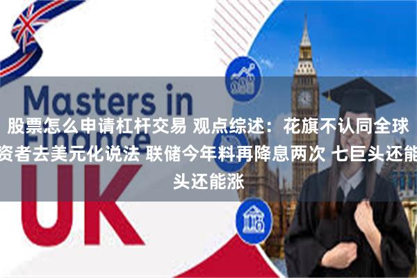 股票怎么申请杠杆交易 观点综述:花旗不认同全球投资者去美元化说法 联储今年料再降息两次 七巨头还能涨