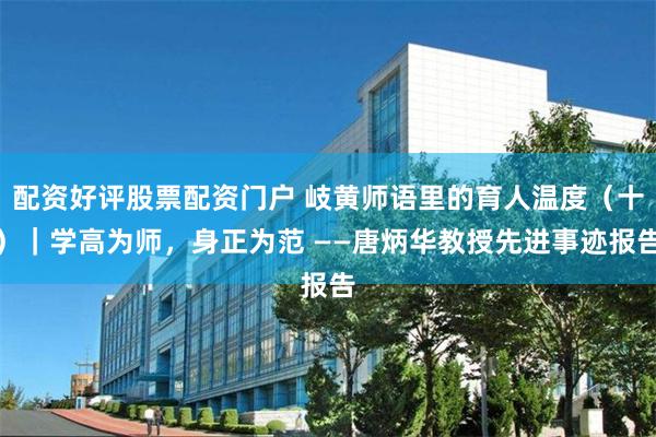 配资好评股票配资门户 岐黄师语里的育人温度(十)|学高为师,身正为范 ——唐炳华教授先进事迹报告