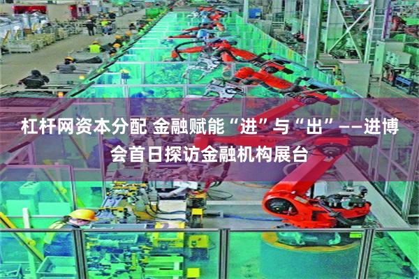 杠杆网资本分配 金融赋能“进”与“出”——进博会首日探访金融机构展台
