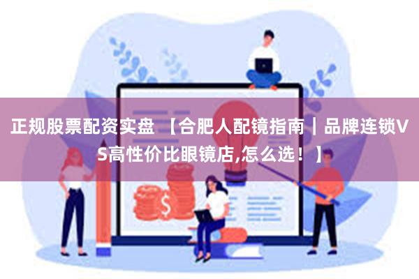 正规股票配资实盘 【合肥人配镜指南|品牌连锁VS高性价比眼镜店,怎么选!】