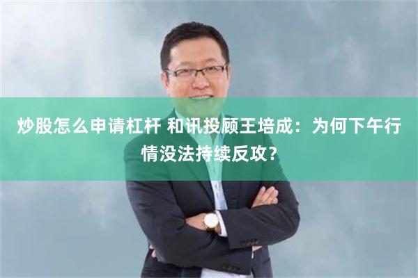 炒股怎么申请杠杆 和讯投顾王培成:为何下午行情没法持续反攻?