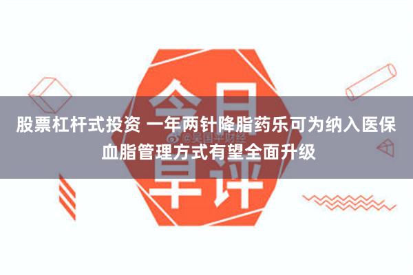 股票杠杆式投资 一年两针降脂药乐可为纳入医保 血脂管理方式有望全面升级