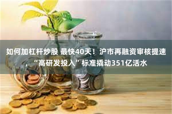 如何加杠杆炒股 最快40天!沪市再融资审核提速,“高研发投入”标准撬动351亿活水