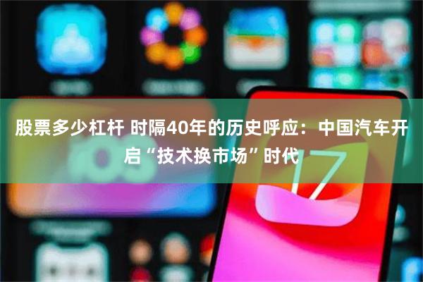 股票多少杠杆 时隔40年的历史呼应:中国汽车开启“技术换市场”时代